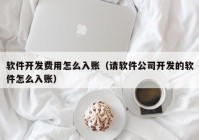 软件开发费用怎么入账（请软件公司开发的软件怎么入账）