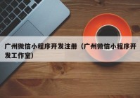 广州微信小程序开发注册（广州微信小程序开发工作室）