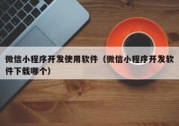 微信小程序开发使用软件（微信小程序开发软件下载哪个）