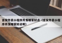 吉安外卖小程序开发哪家好点（吉安外卖小程序开发哪家好点呢）