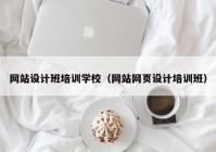 网站设计班培训学校（网站网页设计培训班）