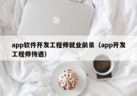 app软件开发工程师就业前景（app开发工程师待遇）