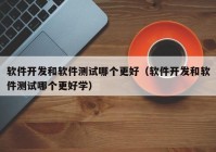 软件开发和软件测试哪个更好（软件开发和软件测试哪个更好学）