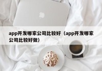 app开发哪家公司比较好（app开发哪家公司比较好做）