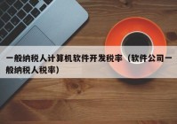 一般纳税人计算机软件开发税率（软件公司一般纳税人税率）