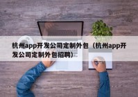 杭州app开发公司定制外包（杭州app开发公司定制外包招聘）