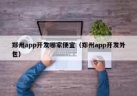 郑州app开发哪家便宜（郑州app开发外包）