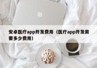 安卓医疗app开发费用（医疗app开发需要多少费用）