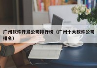 广州软件开发公司排行榜（广州十大软件公司排名）