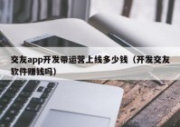 交友app开发带运营上线多少钱（开发交友软件赚钱吗）