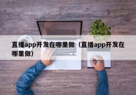 直播app开发在哪里做（直播app开发在哪里做）