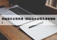 网站设计公司天津（网站设计公司天津有哪些）