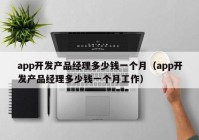 app开发产品经理多少钱一个月（app开发产品经理多少钱一个月工作）