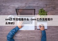 seo工作流程是什么（seo工作流程是什么样的）