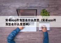 安卓app开发签名什么意思（安卓app开发签名什么意思啊）