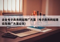 企业电子商务网站推广方案（电子商务网站建设及推广方案论文）