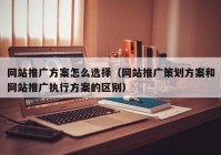 网站推广方案怎么选择（网站推广策划方案和网站推广执行方案的区别）