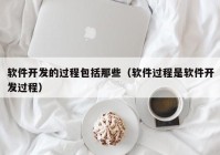 软件开发的过程包括那些（软件过程是软件开发过程）