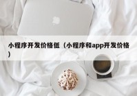 小程序开发价格低（小程序和app开发价格）