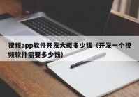 视频app软件开发大概多少钱（开发一个视频软件需要多少钱）