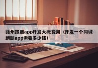 赣州跑腿app开发大概费用（开发一个同城跑腿app需要多少钱）