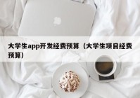 大学生app开发经费预算（大学生项目经费预算）