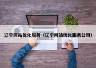 辽宁网站优化服务（辽宁网站优化服务公司）