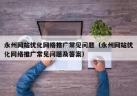 永州网站优化网络推广常见问题（永州网站优化网络推广常见问题及答案）