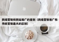 网络营销和网站推广的差别（网络营销推广和传统营销最大的区别）