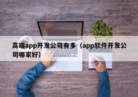 高端app开发公司有多（app软件开发公司哪家好）