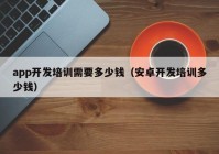 app开发培训需要多少钱（安卓开发培训多少钱）