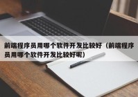 前端程序员用哪个软件开发比较好（前端程序员用哪个软件开发比较好呢）