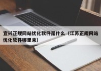 宜兴正规网站优化软件是什么（江苏正规网站优化软件哪里来）