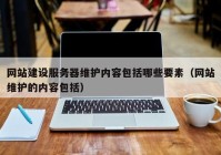 网站建设服务器维护内容包括哪些要素（网站维护的内容包括）