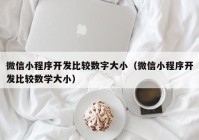 微信小程序开发比较数字大小（微信小程序开发比较数学大小）