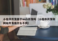 小程序开发属于web开发吗（小程序开发和网站开发有什么不同）