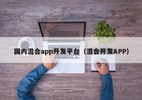 国内混合app开发平台（混合开发APP）