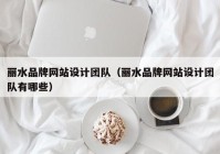 丽水品牌网站设计团队（丽水品牌网站设计团队有哪些）