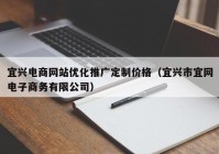 宜兴电商网站优化推广定制价格（宜兴市宜网电子商务有限公司）