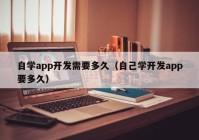 自学app开发需要多久（自己学开发app要多久）