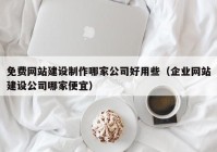 免费网站建设制作哪家公司好用些（企业网站建设公司哪家便宜）