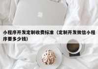 小程序开发定制收费标准（定制开发微信小程序要多少钱）