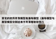 常见的软件开发模型有瀑布模型（瀑布模型与原型模型分别适用于开发哪些软件?）