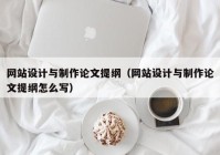 网站设计与制作论文提纲（网站设计与制作论文提纲怎么写）