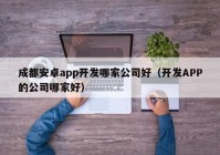 成都安卓app开发哪家公司好（开发APP的公司哪家好）