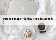 阿里跨平台app开发引擎（跨平台应用开发）