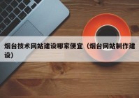 烟台技术网站建设哪家便宜（烟台网站制作建设）