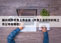 国内软件开发上市企业（开发工业软件的有上市公司有哪些）