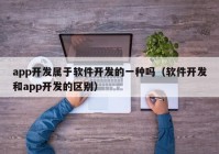 app开发属于软件开发的一种吗（软件开发和app开发的区别）