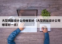 大型网站设计公司哪家好（大型网站设计公司哪家好一点）